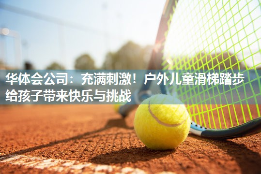 华体会公司：充满刺激！户外儿童滑梯踏步给孩子带来快乐与挑战