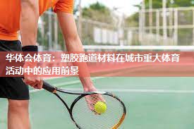 华体会体育：塑胶跑道材料在城市重大体育活动中的应用前景