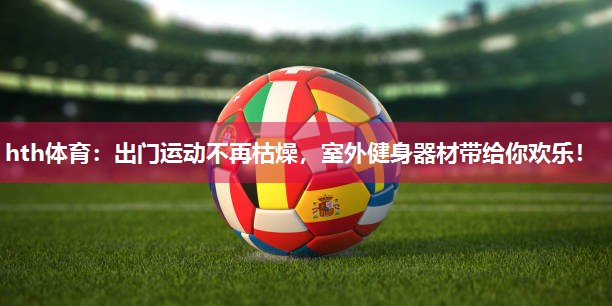 hth体育：出门运动不再枯燥，室外健身器材带给你欢乐！