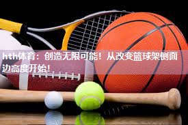 hth体育：创造无限可能！从改变篮球架侧面边高度开始！