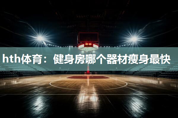 hth体育：健身房哪个器材瘦身最快