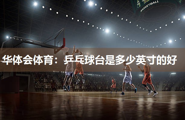 华体会体育：乒乓球台是多少英寸的好