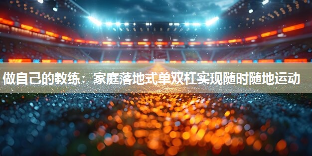 做自己的教练：家庭落地式单双杠实现随时随地运动