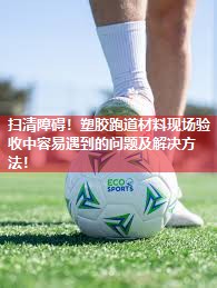 扫清障碍！塑胶跑道材料现场验收中容易遇到的问题及解决方法！