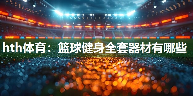 hth体育：篮球健身全套器材有哪些
