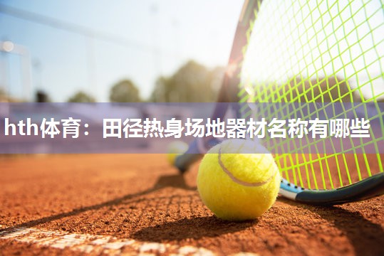 hth体育：田径热身场地器材名称有哪些