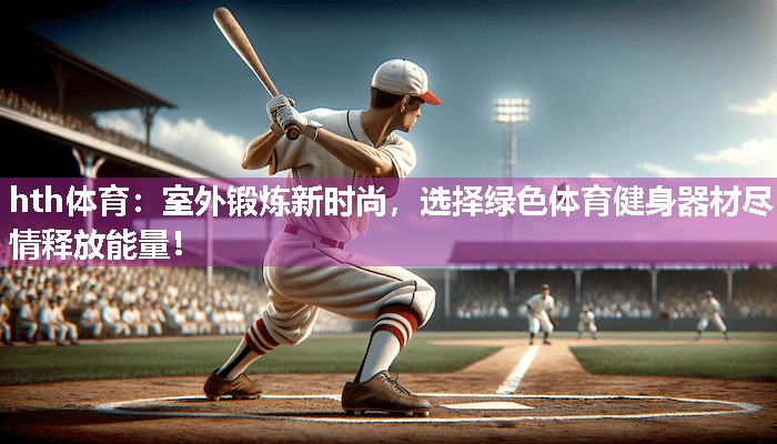 hth体育：室外锻炼新时尚，选择绿色体育健身器材尽情释放能量！