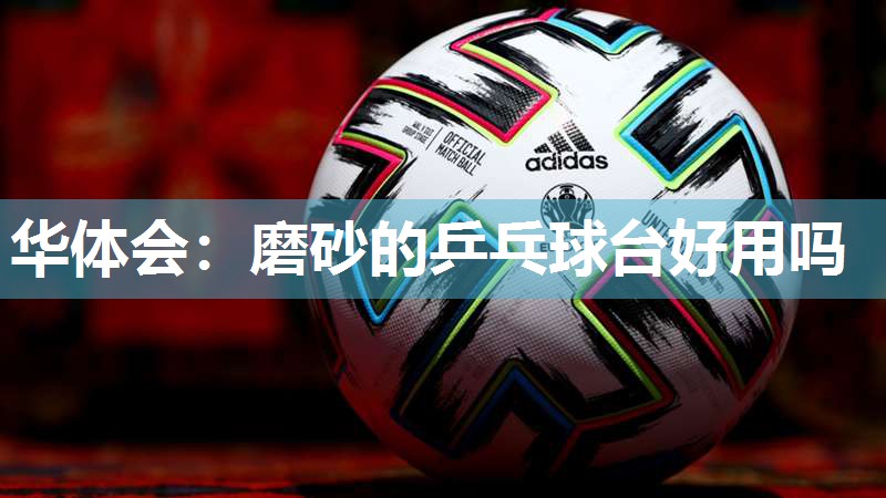 磨砂的乒乓球台好用吗