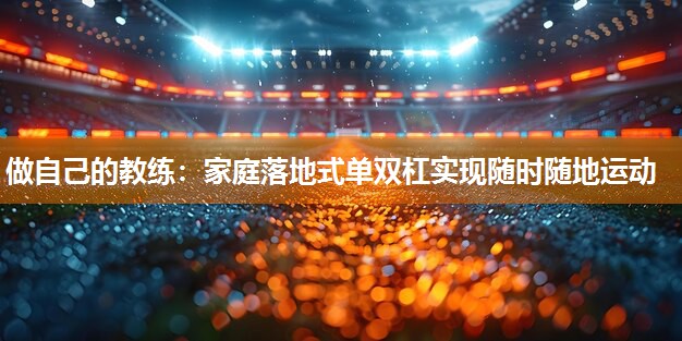做自己的教练：家庭落地式单双杠实现随时随地运动